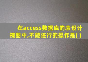 在access数据库的表设计视图中,不能进行的操作是( )